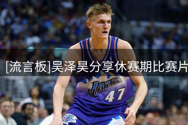 [流言板]吴泽昊分享休赛期比赛片段：一切还是熟悉的感觉